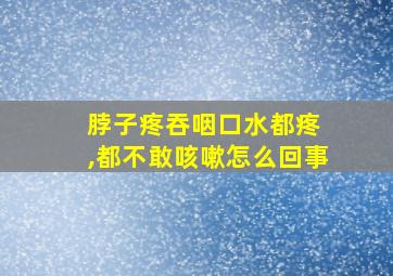 脖子疼吞咽口水都疼 ,都不敢咳嗽怎么回事